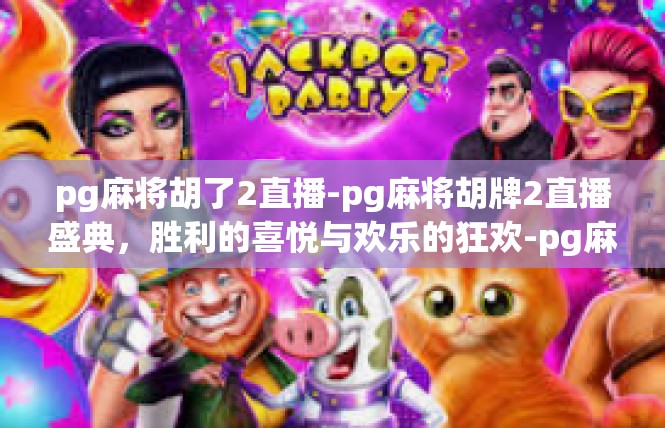 pg麻将胡了2直播-pg麻将胡牌2直播盛典，胜利的喜悦与欢乐的狂欢-pg麻将胡了2直播