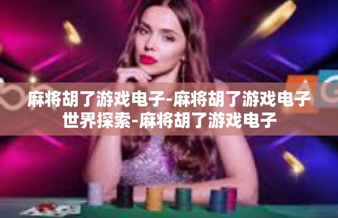 麻将胡了游戏电子-麻将胡了游戏电子世界探索-麻将胡了游戏电子