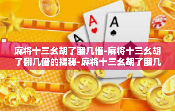 麻将十三幺胡了翻几倍-麻将十三幺胡了翻几倍的揭秘-麻将十三幺胡了翻几倍