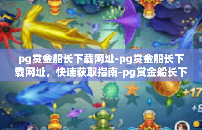pg赏金船长下载网址-pg赏金船长下载网址，快速获取指南-pg赏金船长下载网址