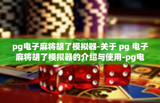 pg电子麻将胡了模拟器-关于 pg 电子麻将胡了模拟器的介绍与使用-pg电子麻将胡了模拟器