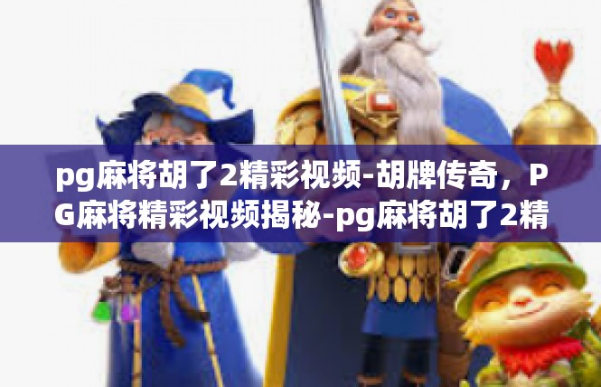 pg麻将胡了2精彩视频-胡牌传奇，PG麻将精彩视频揭秘-pg麻将胡了2精彩视频