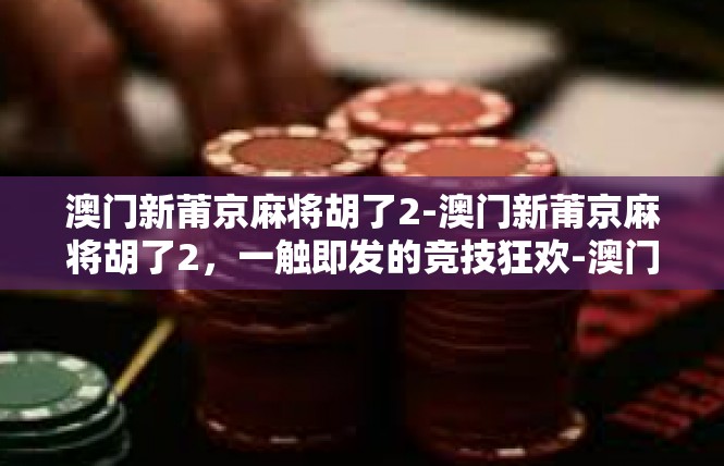 澳门新莆京麻将胡了2-澳门新莆京麻将胡了2，一触即发的竞技狂欢-澳门新莆京麻将胡了2