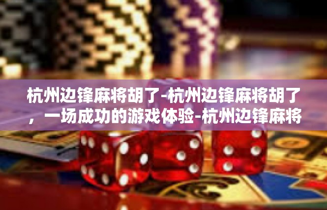 杭州边锋麻将胡了-杭州边锋麻将胡了，一场成功的游戏体验-杭州边锋麻将胡了