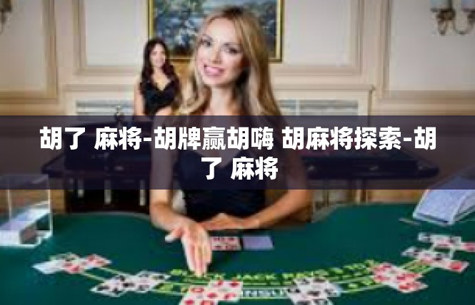 胡了 麻将-胡牌赢胡嗨 胡麻将探索-胡了 麻将