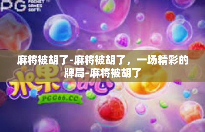 麻将被胡了-麻将被胡了，一场精彩的牌局-麻将被胡了