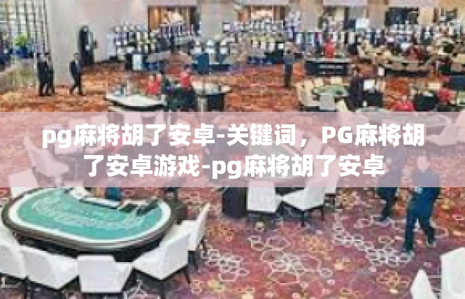 pg麻将胡了安卓-关键词，PG麻将胡了安卓游戏-pg麻将胡了安卓