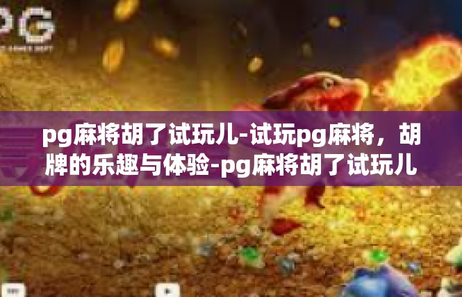 pg麻将胡了试玩儿-试玩pg麻将，胡牌的乐趣与体验-pg麻将胡了试玩儿