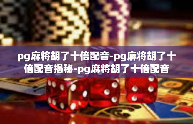 pg麻将胡了十倍配音-pg麻将胡了十倍配音揭秘-pg麻将胡了十倍配音
