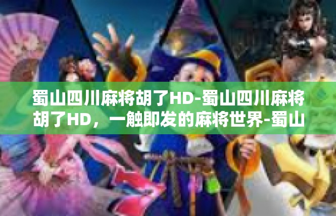 蜀山四川麻将胡了HD-蜀山四川麻将胡了HD，一触即发的麻将世界-蜀山四川麻将胡了HD