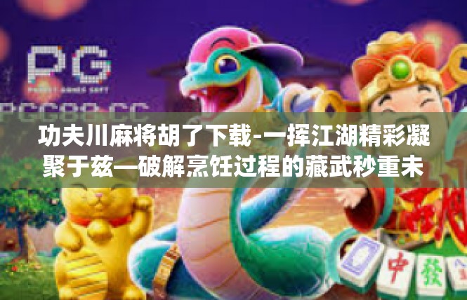 功夫川麻将胡了下载-一挥江湖精彩凝聚于兹—破解烹饪过程的藏武秒重未来指令手机工具 app笔记-功夫川麻将胡了下载