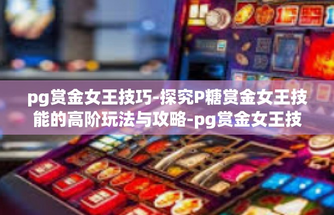 pg赏金女王技巧-探究P糖赏金女王技能的高阶玩法与攻略-pg赏金女王技巧