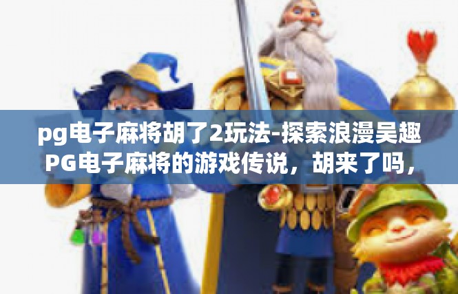 pg电子麻将胡了2玩法-探索浪漫吴趣PG电子麻将的游戏传说，胡来了吗，精通轻棋虐操纵中的征途探索-pg电子麻将胡了2玩法