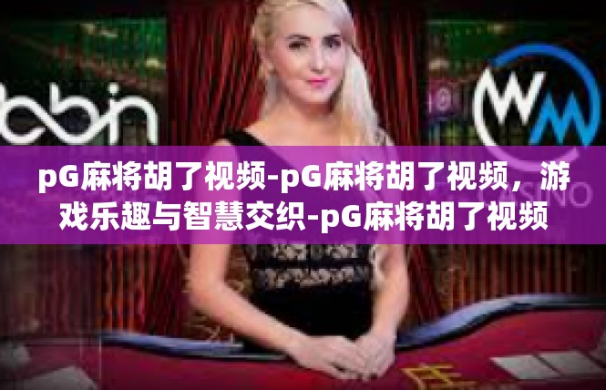 pG麻将胡了视频-pG麻将胡了视频，游戏乐趣与智慧交织-pG麻将胡了视频