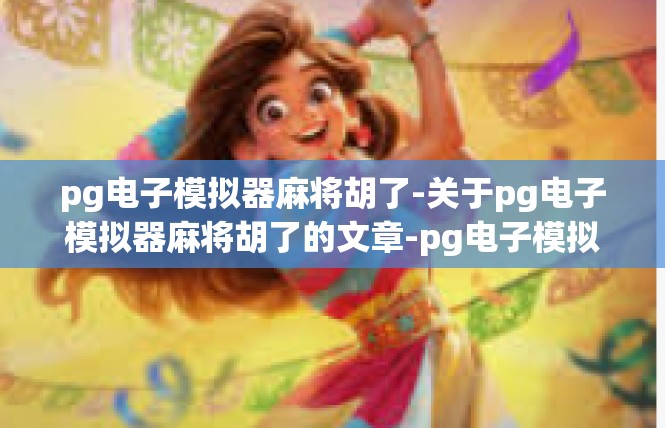 pg电子模拟器麻将胡了-关于pg电子模拟器麻将胡了的文章-pg电子模拟器麻将胡了