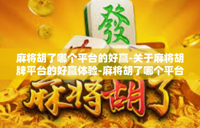 麻将胡了哪个平台的好赢-关于麻将胡牌平台的好赢体验-麻将胡了哪个平台的好赢