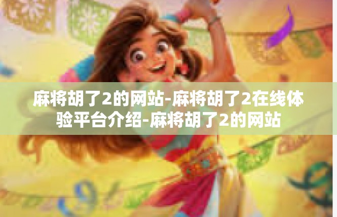 麻将胡了2的网站-麻将胡了2在线体验平台介绍-麻将胡了2的网站