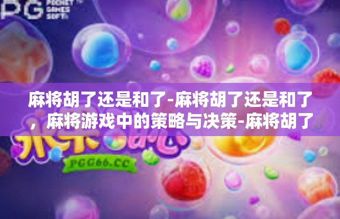 麻将胡了还是和了-麻将胡了还是和了，麻将游戏中的策略与决策-麻将胡了还是和了
