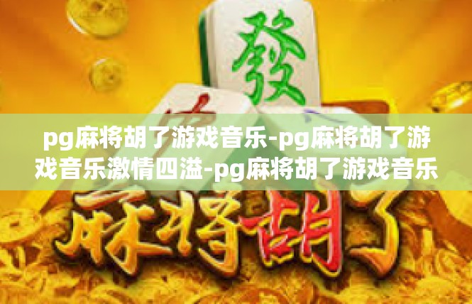 pg麻将胡了游戏音乐-pg麻将胡了游戏音乐激情四溢-pg麻将胡了游戏音乐