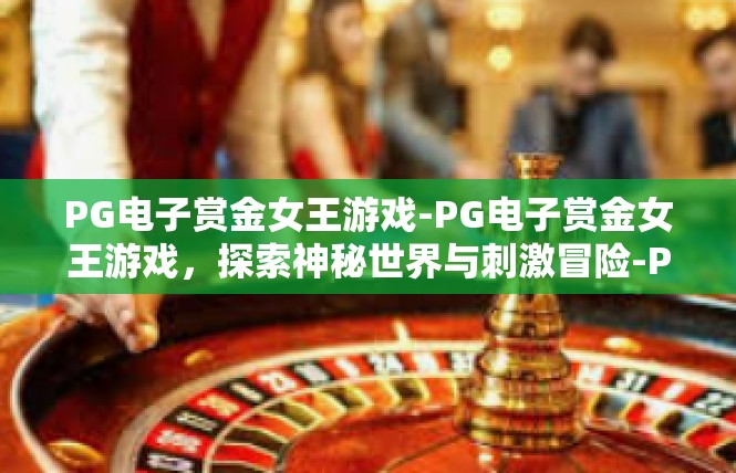PG电子赏金女王游戏-PG电子赏金女王游戏，探索神秘世界与刺激冒险-PG电子赏金女王游戏