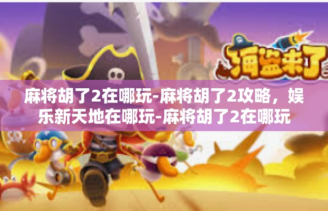 麻将胡了2在哪玩-麻将胡了2攻略，娱乐新天地在哪玩-麻将胡了2在哪玩