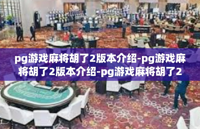 pg游戏麻将胡了2版本介绍-pg游戏麻将胡了2版本介绍-pg游戏麻将胡了2版本介绍