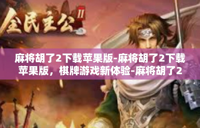 麻将胡了2下载苹果版-麻将胡了2下载苹果版，棋牌游戏新体验-麻将胡了2下载苹果版