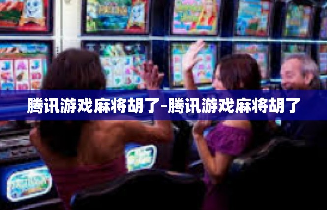 腾讯游戏麻将胡了-腾讯游戏麻将胡了