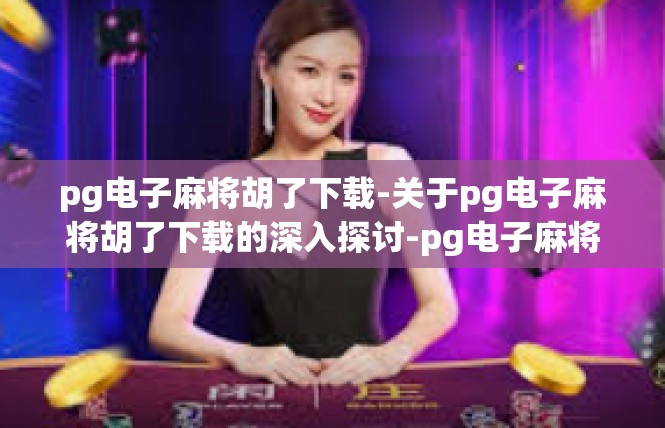 pg电子麻将胡了下载-关于pg电子麻将胡了下载的深入探讨-pg电子麻将胡了下载