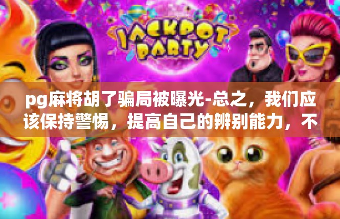 pg麻将胡了骗局被曝光-总之，我们应该保持警惕，提高自己的辨别能力，不轻易相信陌生人的承诺。同时，我们也需要加强宣传教育，提高公众的防范意识，防止类似骗局再次发生。pg麻将胡了骗局被曝光