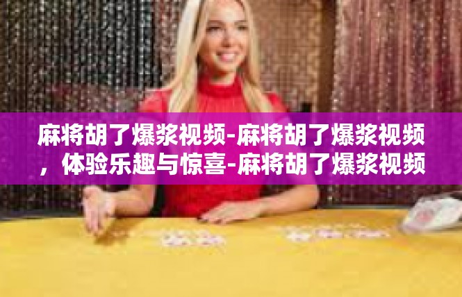 麻将胡了爆浆视频-麻将胡了爆浆视频，体验乐趣与惊喜-麻将胡了爆浆视频