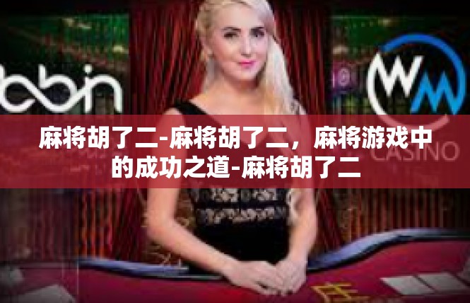 麻将胡了二-麻将胡了二，麻将游戏中的成功之道-麻将胡了二
