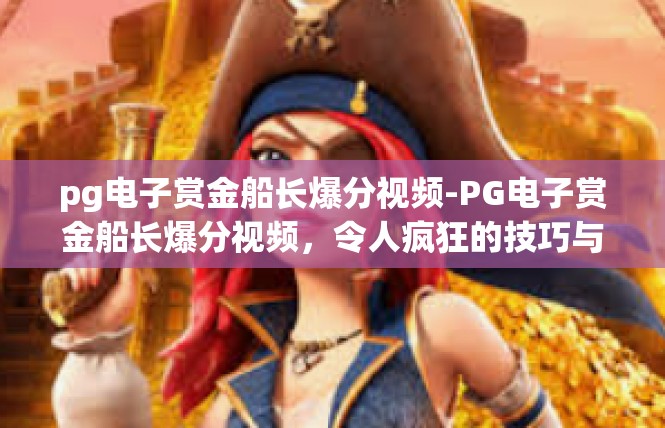 pg电子赏金船长爆分视频-PG电子赏金船长爆分视频，令人疯狂的技巧与亮点-pg电子赏金船长爆分视频