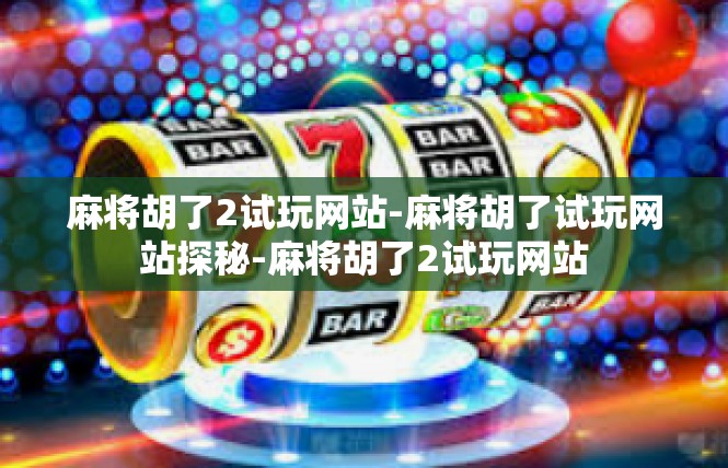 麻将胡了2试玩网站-麻将胡了试玩网站探秘-麻将胡了2试玩网站