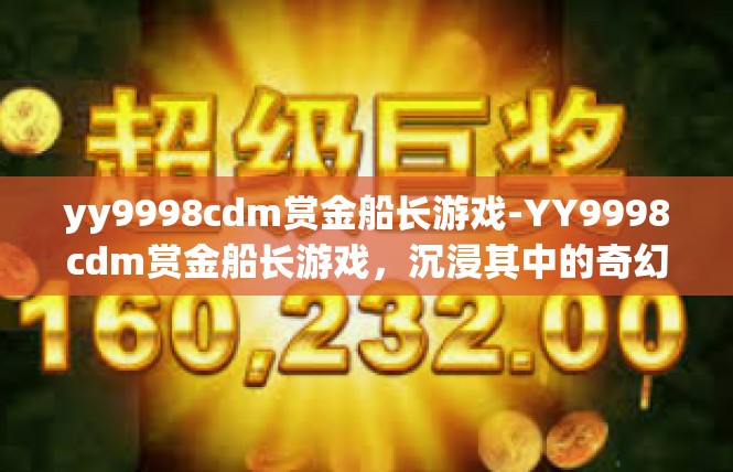 yy9998cdm赏金船长游戏-YY9998cdm赏金船长游戏，沉浸其中的奇幻之旅-yy9998cdm赏金船长游戏