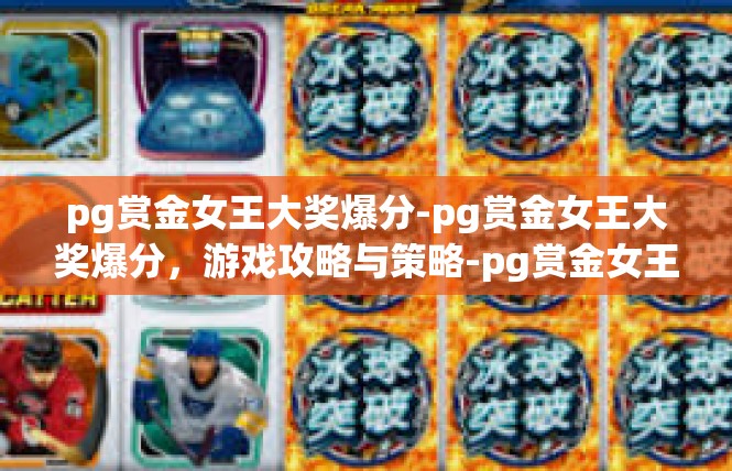 pg赏金女王大奖爆分-pg赏金女王大奖爆分，游戏攻略与策略-pg赏金女王大奖爆分