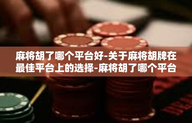 麻将胡了哪个平台好-关于麻将胡牌在最佳平台上的选择-麻将胡了哪个平台好