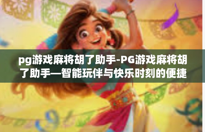pg游戏麻将胡了助手-PG游戏麻将胡了助手—智能玩伴与快乐时刻的便捷之选-pg游戏麻将胡了助手