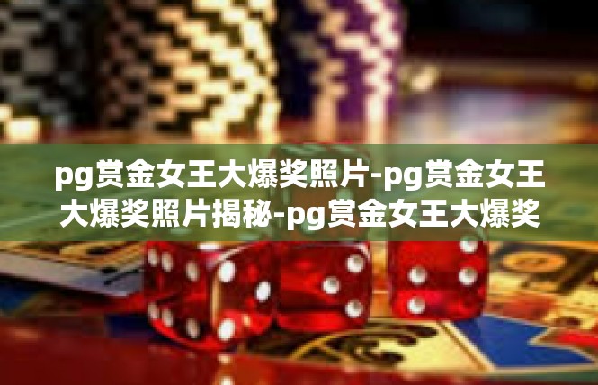 pg赏金女王大爆奖照片-pg赏金女王大爆奖照片揭秘-pg赏金女王大爆奖照片