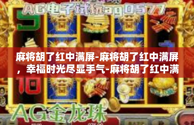 麻将胡了红中满屏-麻将胡了红中满屏，幸福时光尽显手气-麻将胡了红中满屏