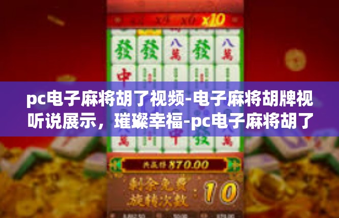 pc电子麻将胡了视频-电子麻将胡牌视听说展示，璀璨幸福-pc电子麻将胡了视频