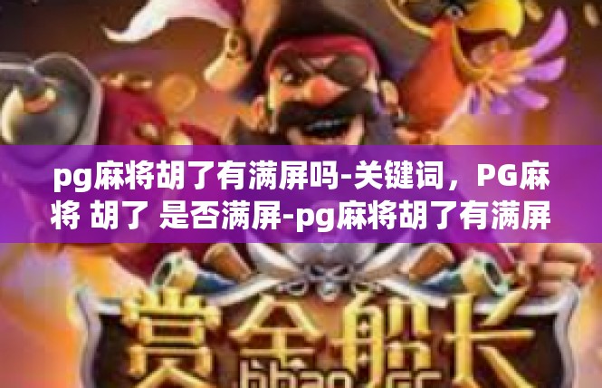 pg麻将胡了有满屏吗-关键词，PG麻将 胡了 是否满屏-pg麻将胡了有满屏吗