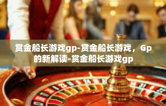 赏金船长游戏gp-赏金船长游戏，Gp的新解读-赏金船长游戏gp