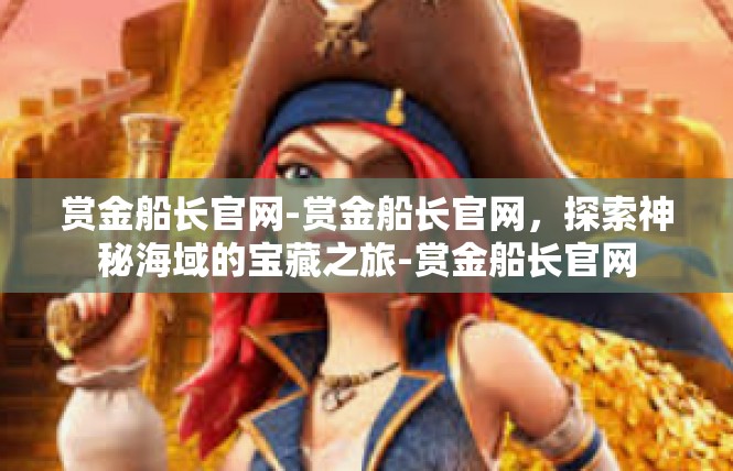赏金船长官网-赏金船长官网，探索神秘海域的宝藏之旅-赏金船长官网