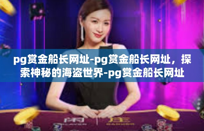 pg赏金船长网址-pg赏金船长网址，探索神秘的海盗世界-pg赏金船长网址