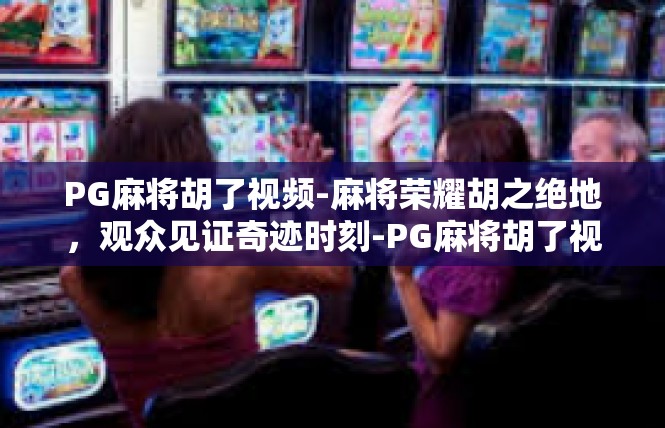 PG麻将胡了视频-麻将荣耀胡之绝地，观众见证奇迹时刻-PG麻将胡了视频