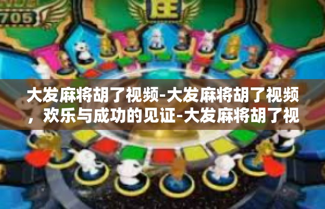 大发麻将胡了视频-大发麻将胡了视频，欢乐与成功的见证-大发麻将胡了视频