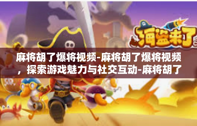 麻将胡了爆将视频-麻将胡了爆将视频，探索游戏魅力与社交互动-麻将胡了爆将视频