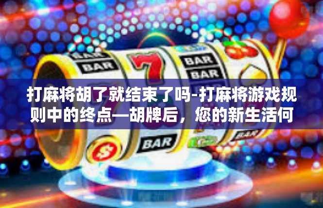打麻将胡了就结束了吗-打麻将游戏规则中的终点—胡牌后，您的新生活何去何从？打麻将胡了就结束了吗