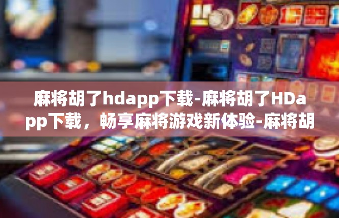 麻将胡了hdapp下载-麻将胡了HDapp下载，畅享麻将游戏新体验-麻将胡了hdapp下载